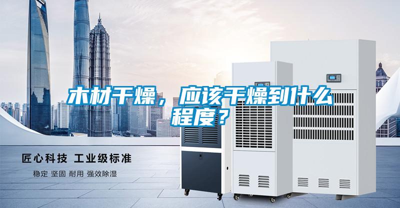 木材干燥，應(yīng)該干燥到什么程度？