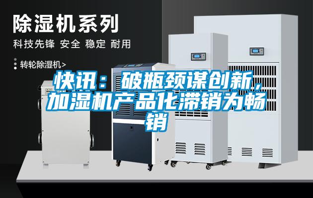 快訊：破瓶頸謀創新，加濕機產品化滯銷為暢銷