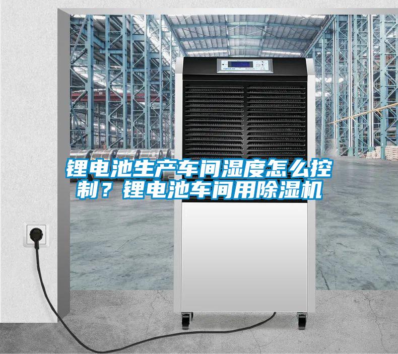鋰電池生產(chǎn)車間濕度怎么控制？鋰電池車間用除濕機