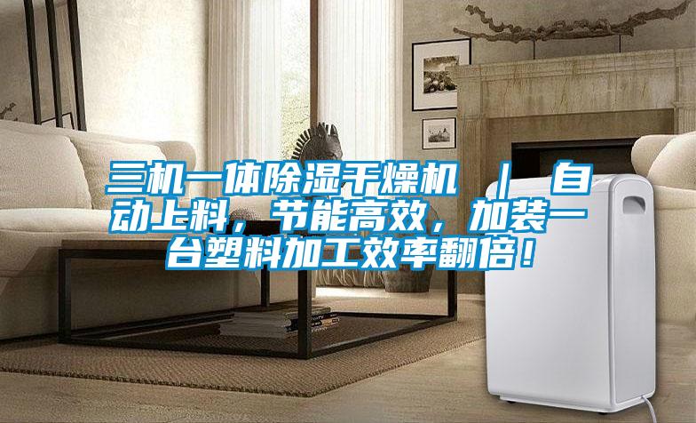 三機一體除濕干燥機 ｜ 自動上料，節能高效，加裝一臺塑料加工效率翻倍！