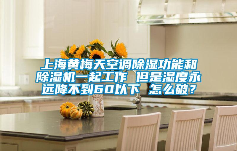 上海黃梅天空調除濕功能和除濕機一起工作 但是濕度永遠降不到60以下 怎么破？