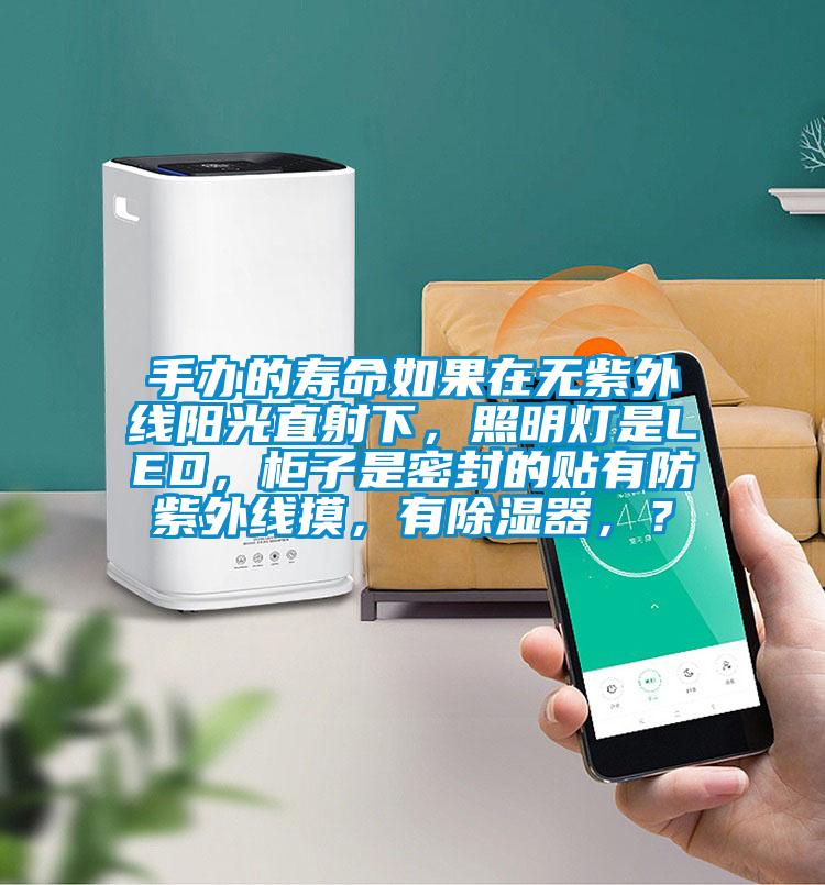手辦的壽命如果在無紫外線陽光直射下，照明燈是LED，柜子是密封的貼有防紫外線摸，有除濕器，？