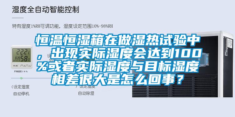 恒溫恒濕箱在做濕熱試驗中，出現實際濕度會達到100%或者實際濕度與目標濕度相差很大是怎么回事？