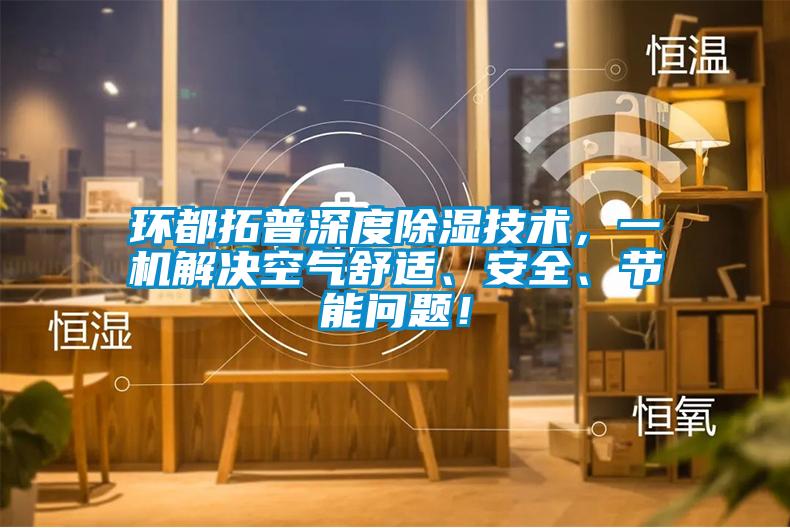 環(huán)都拓普深度除濕技術(shù)，一機(jī)解決空氣舒適、安全、節(jié)能問題！