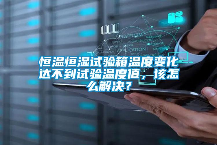 恒溫恒濕試驗箱溫度變化達不到試驗溫度值，該怎么解決？