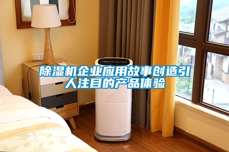 除濕機企業(yè)應(yīng)用故事創(chuàng)造引人注目的產(chǎn)品體驗