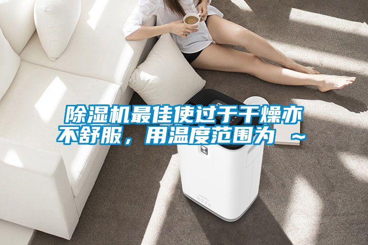 除濕機(jī)最佳使過于干燥亦不舒服，用溫度范圍為℃～℃