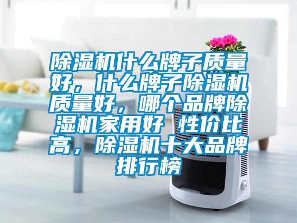 除濕機(jī)什么牌子質(zhì)量好，什么牌子除濕機(jī)質(zhì)量好，哪個(gè)品牌除濕機(jī)家用好 性價(jià)比高，除濕機(jī)十大品牌排行榜